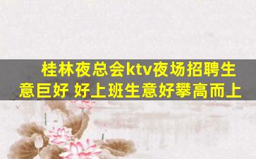 桂林夜总会ktv夜场招聘生意巨好 好上班生意好攀高而上